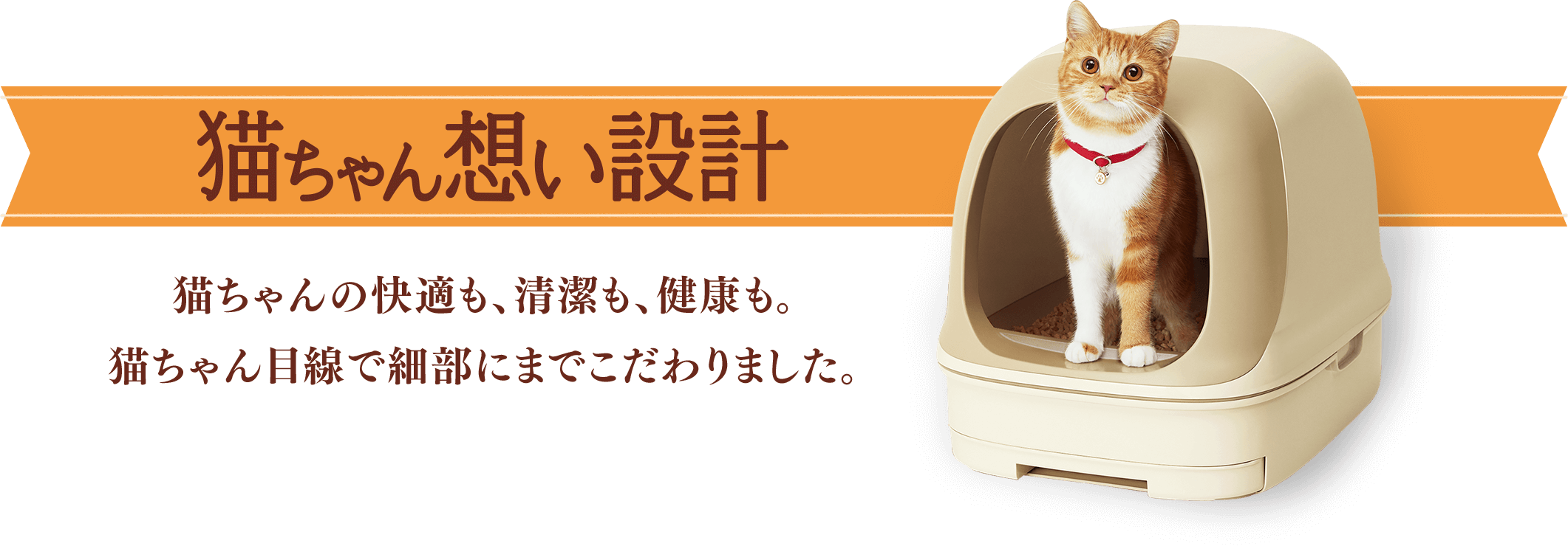 猫ちゃん想い設計 猫ちゃんの快適も、清潔も、健康も。猫ちゃん目線で細部にまでこだわりました。