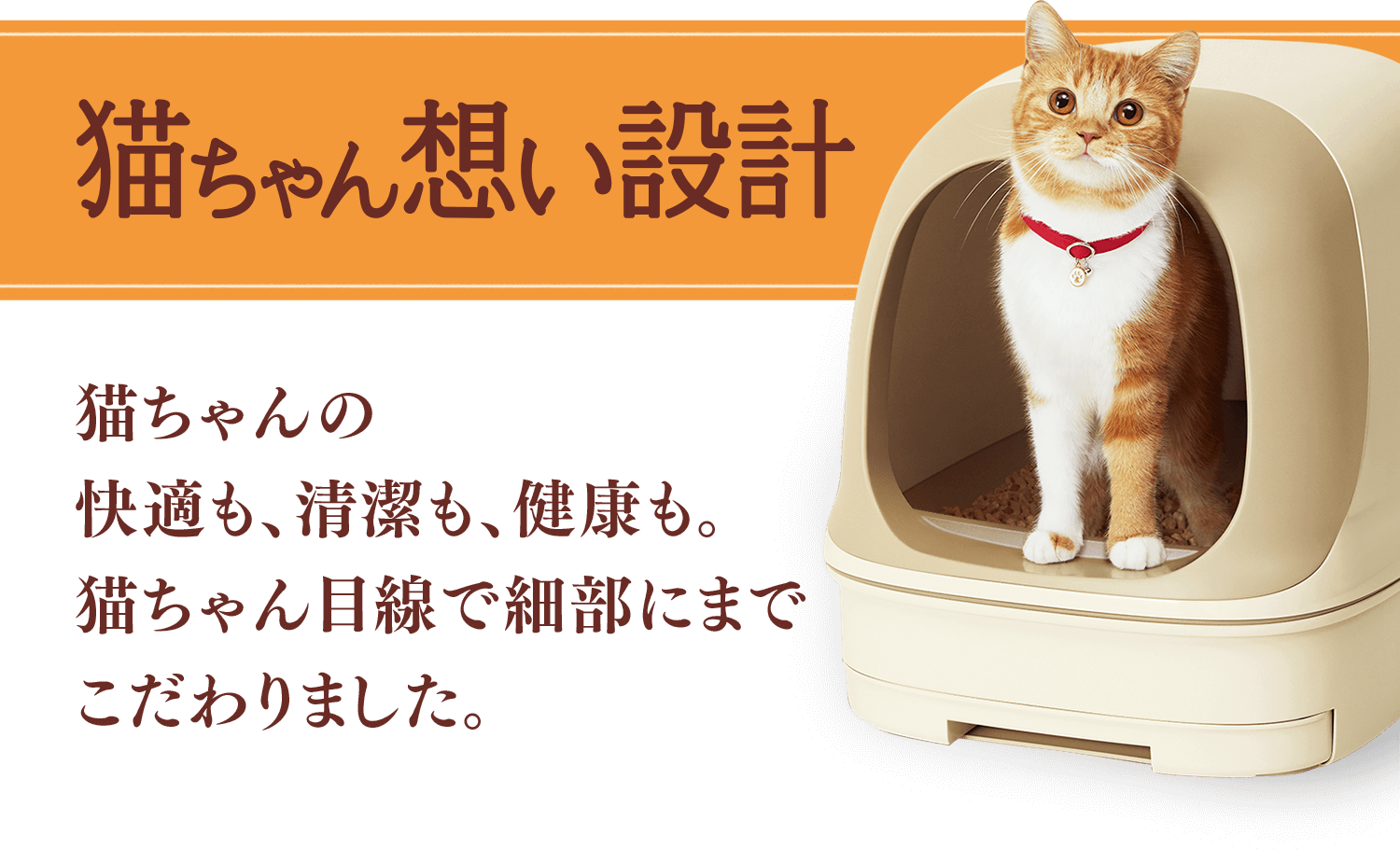 猫ちゃん想い設計 猫ちゃんの快適も、清潔も、健康も。猫ちゃん目線で細部にまでこだわりました。