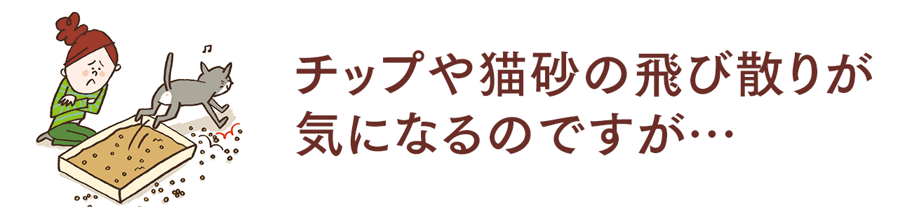 チップや猫砂の飛び散りが気になるのですが…