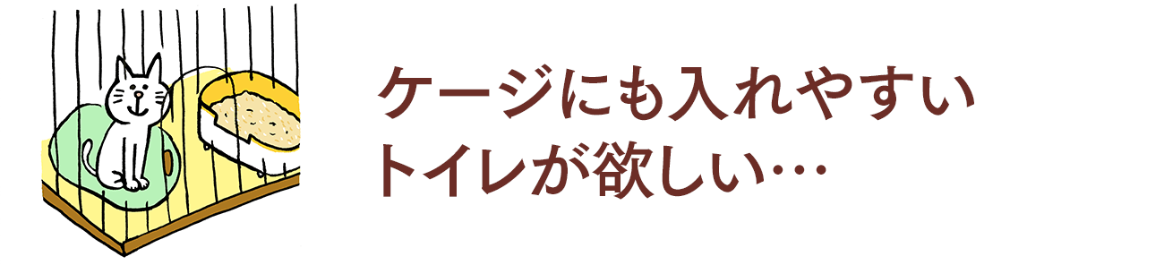 ケージにも入れやすいトイレが欲しい…