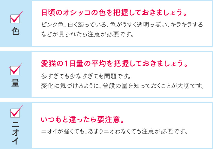 「色：日頃のオシッコの色を把握しておきましょう」「量：愛猫の1日量の平均を把握しておきましょう」「ニオイ：いつもと違ったら要注意」