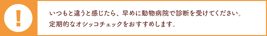 いつもと違うと感じたら、早めに動物病院で診断を受けてください。定期的なオシッコチェックをおすすめします。