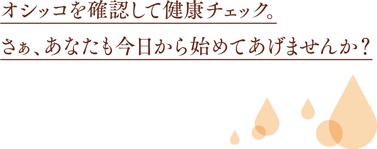 オシッコを確認して健康チェック。さぁ、あなたも今日から始めてあげませんか？