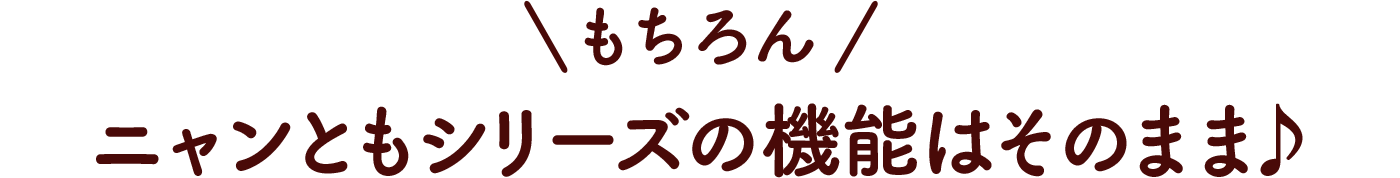 もちろんニャンともシリーズの機能はそのまま♪