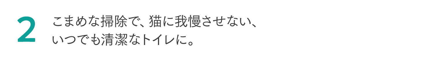 2 こまめな掃除で、猫に我慢させない、いつでも清潔なトイレに。