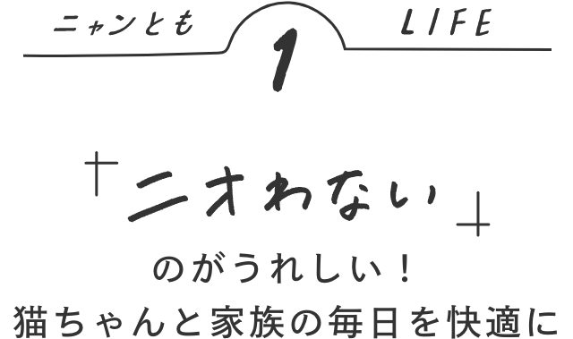 ニャンともLIFE1 「ニオわない」のがうれしい！猫ちゃんと家族の毎日を快適に