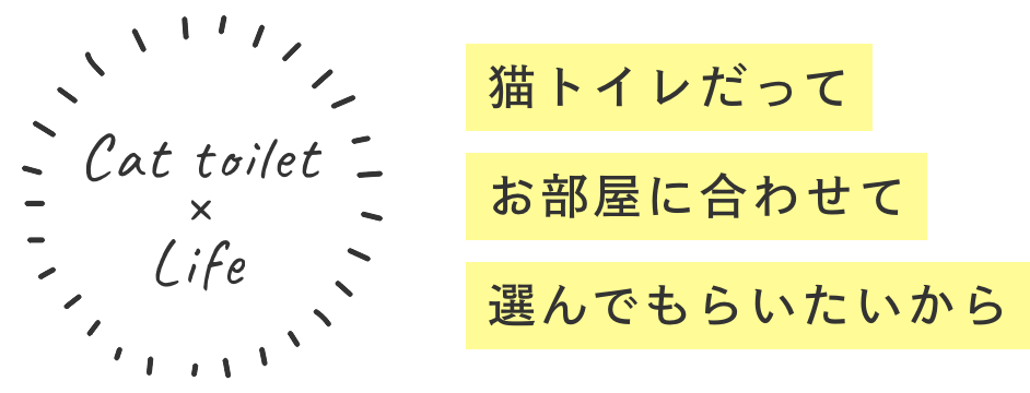 Cat toilet × Life 猫トイレだってお部屋に合わせて選んでもらいたいから