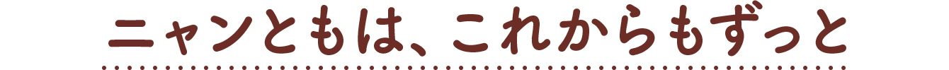 ニャンともは、これからもずっと