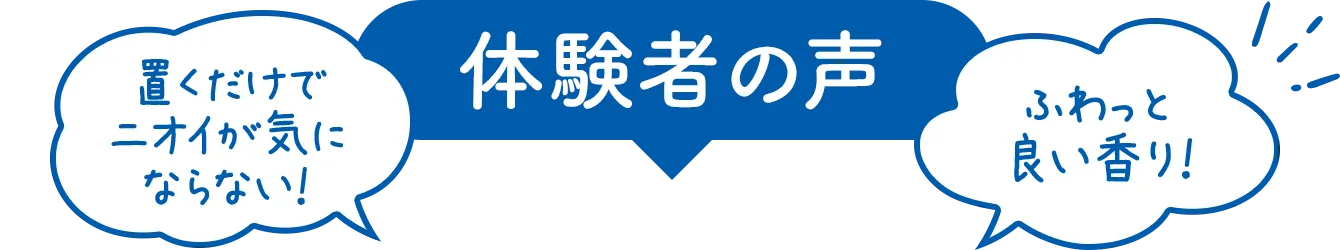 体験者の声 置くだけでニオイが気にならない！ふわっと良い香り！