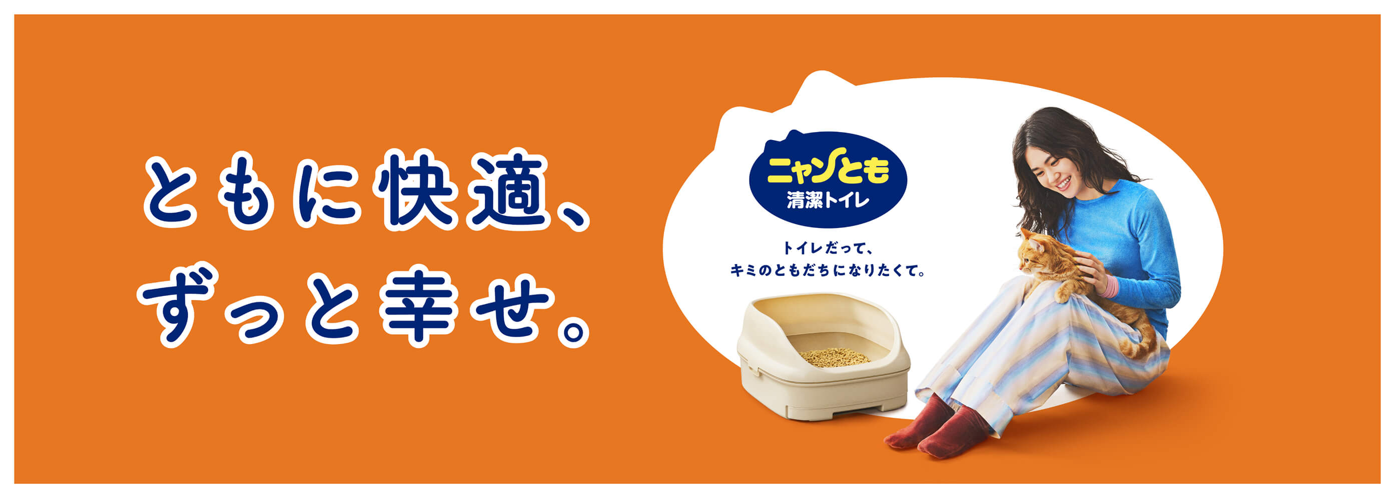 ともに快適、ずっと幸せ。 ニャンとも清潔トイレ トイレだって、キミのともだちになりたくて。