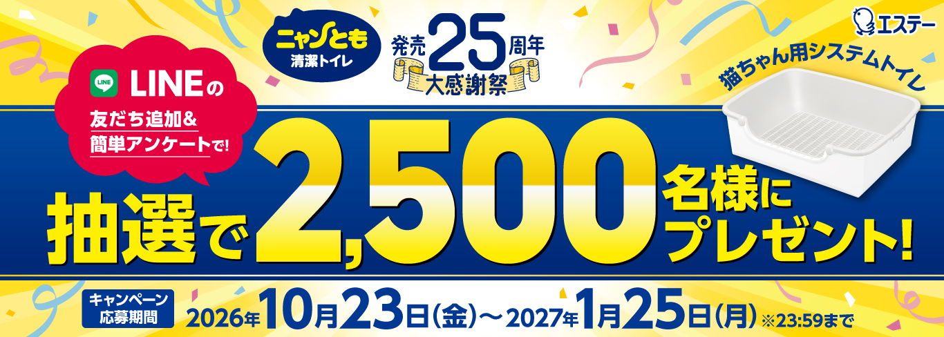 ニャンとも清潔トイレ 発売25周年 大感謝祭 猫ちゃん用システムトイレ シンプルタイプ LINEの友だち追加＆簡単アンケートで、抽選で2,500名様にプレゼント！ キャンペーン応募期間 2026年10月23日(金)～2027年1月25日(月) ※23:59まで